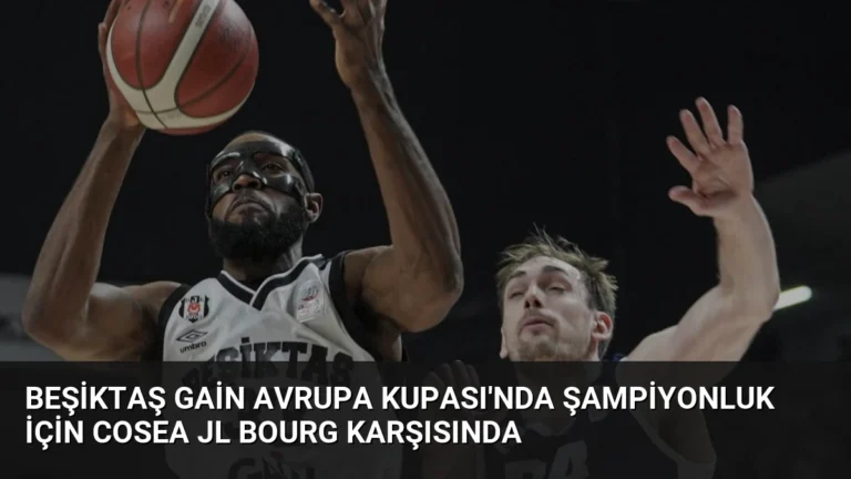 Beşiktaş GAİN Avrupa Kupası’nda Şampiyonluk İçin Cosea JL Bourg Karşısında