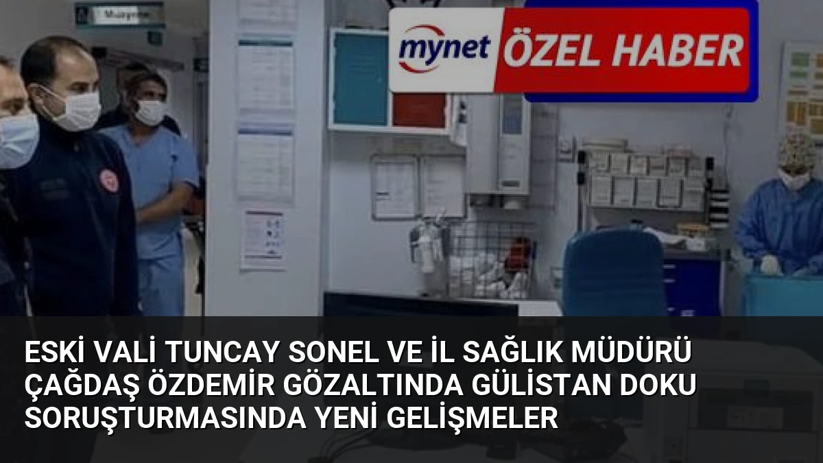 Eski Vali Tuncay Sonel ve İl Sağlık Müdürü Çağdaş Özdemir Gözaltında Gülistan Doku Soruşturmasında Yeni Gelişmeler
