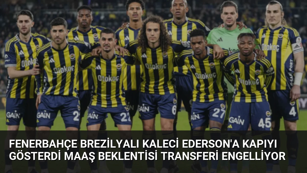 Fenerbahçe Brezilyalı Kaleci Ederson’a Kapıyı Gösterdi Maaş Beklentisi Transferi Engelliyor
