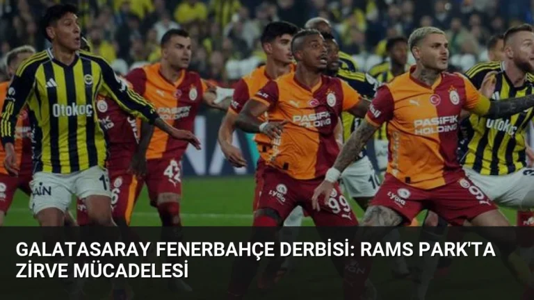 Galatasaray Fenerbahçe Derbisi: RAMS Park’ta Zirve Mücadelesi