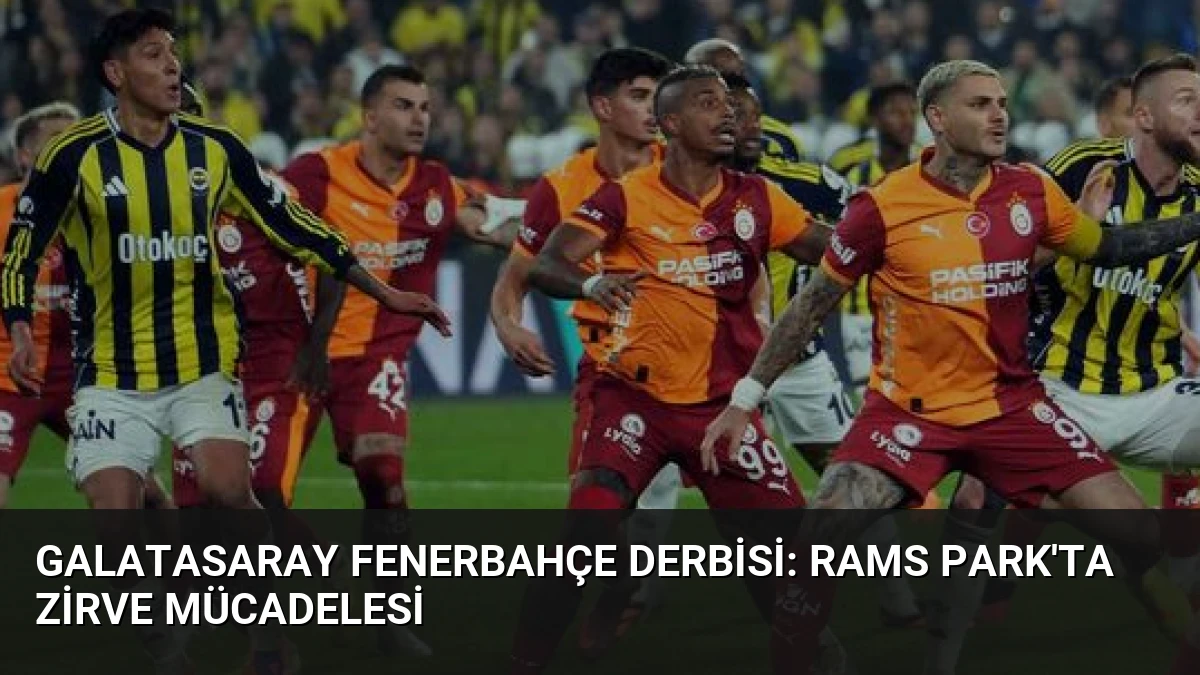 Galatasaray Fenerbahçe Derbisi: RAMS Park’ta Zirve Mücadelesi