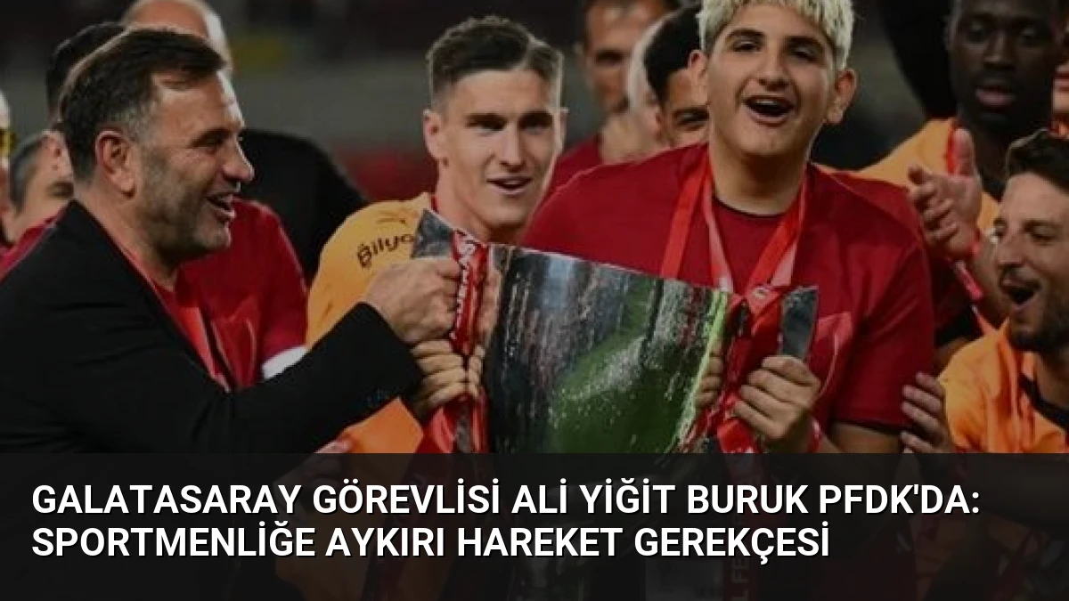Galatasaray Görevlisi Ali Yiğit Buruk PFDK’da: Sportmenliğe Aykırı Hareket Gerekçesi