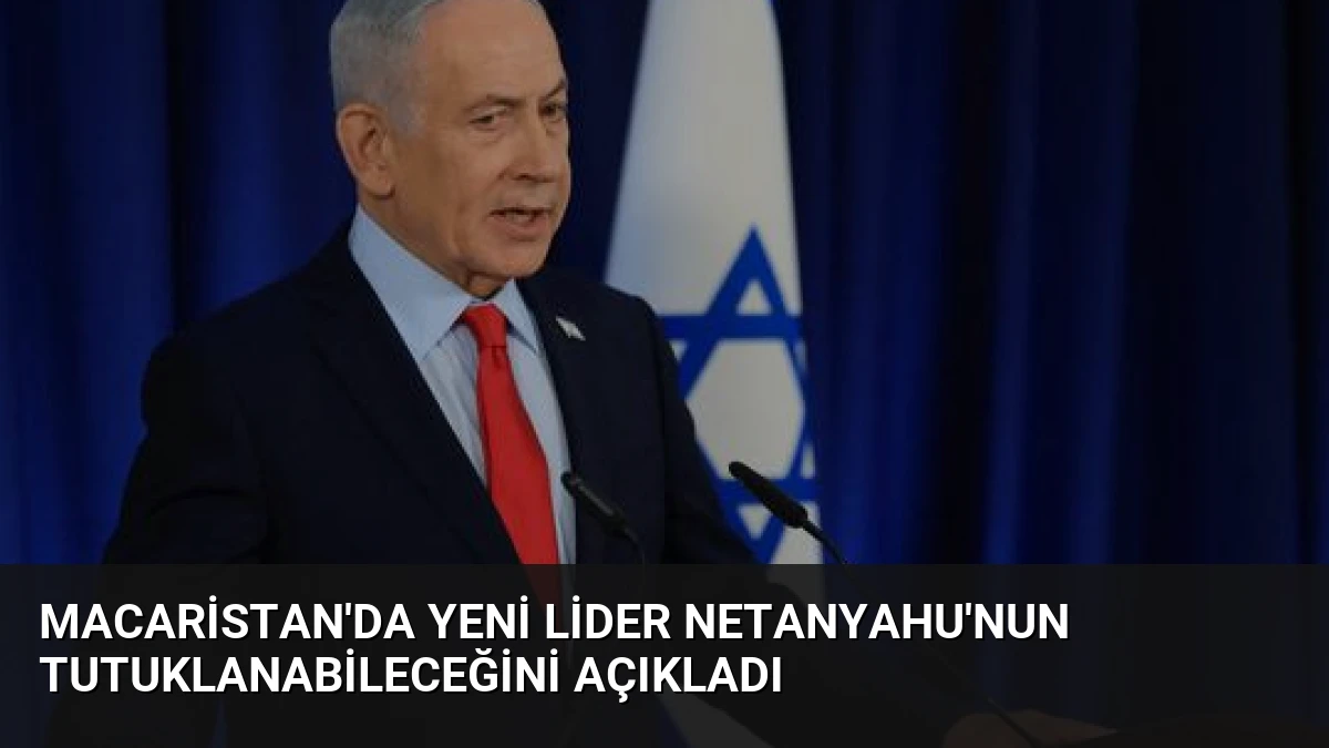 Macaristan’da Yeni Lider Netanyahu’nun Tutuklanabileceğini Açıkladı