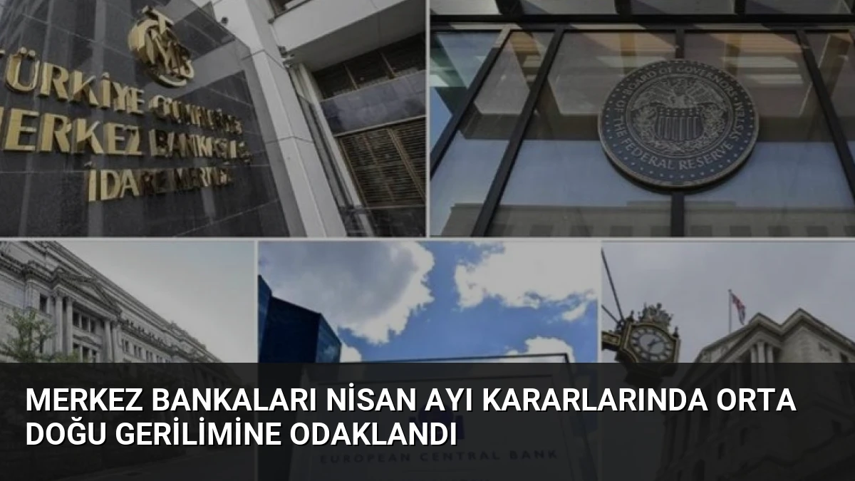 Merkez Bankaları Nisan Ayı Kararlarında Orta Doğu Gerilimine Odaklandı