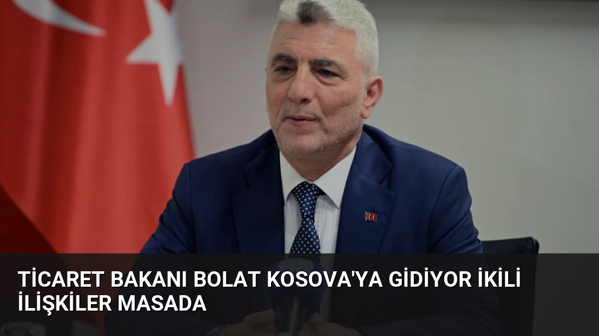 Ticaret Bakanı Bolat Kosova’ya Gidiyor İkili İlişkiler Masada