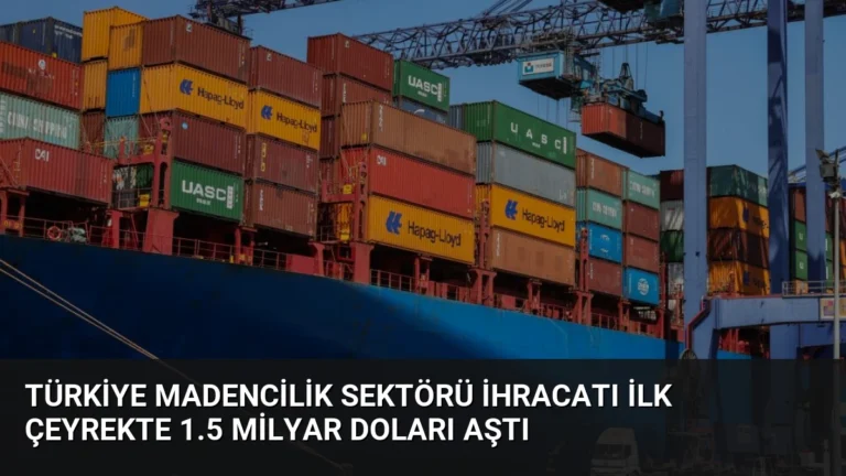 Türkiye Madencilik Sektörü İhracatı İlk Çeyrekte 1.5 Milyar Doları Aştı