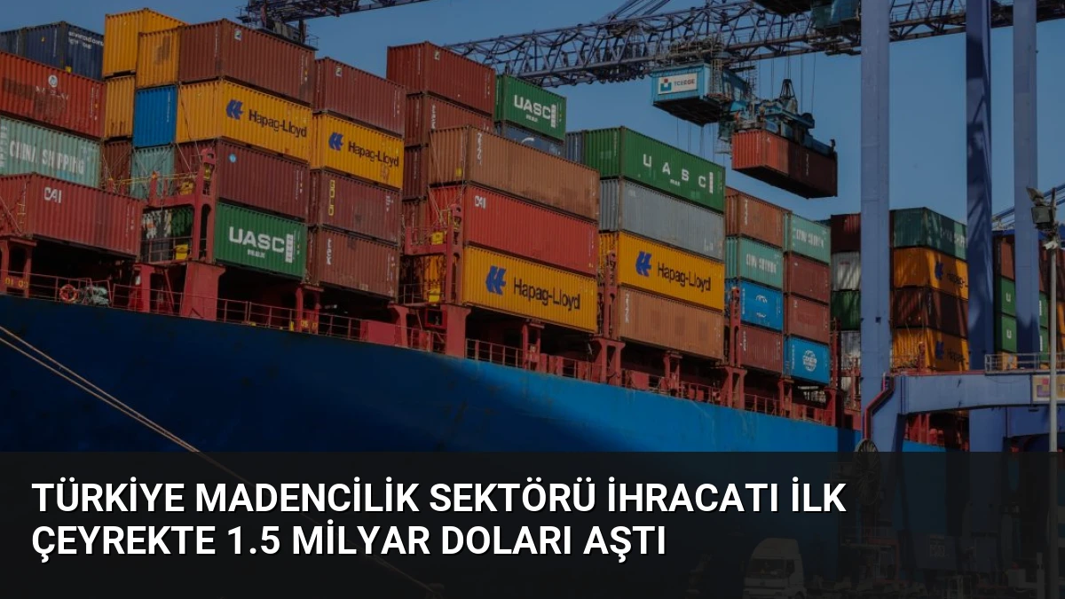 Türkiye Madencilik Sektörü İhracatı İlk Çeyrekte 1.5 Milyar Doları Aştı