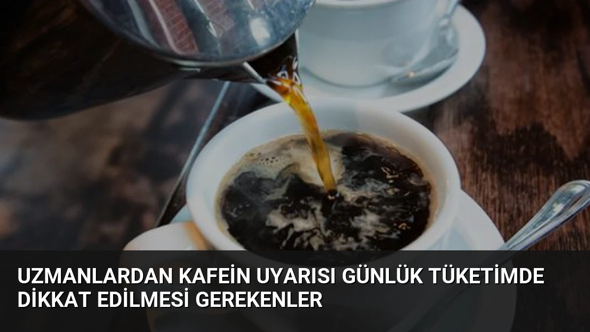 Uzmanlardan Kafein Uyarısı Günlük Tüketimde Dikkat Edilmesi Gerekenler