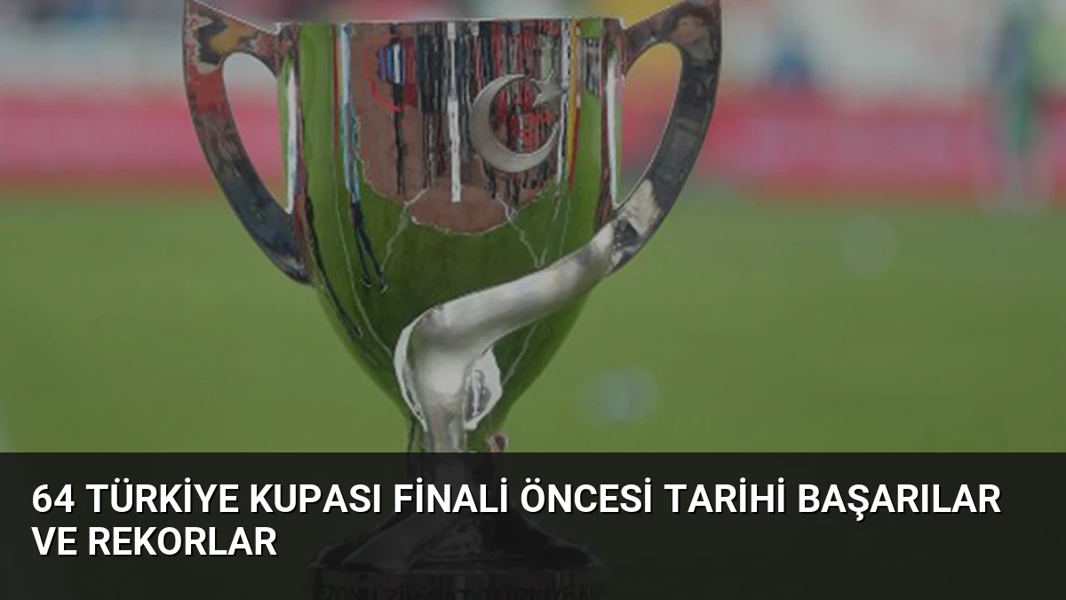 64 Türkiye Kupası Finali Öncesi Tarihi Başarılar ve Rekorlar