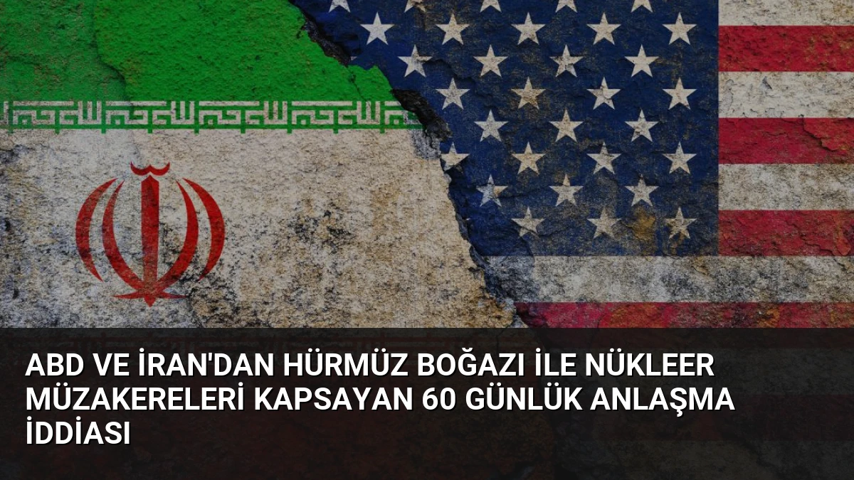 ABD ve İran’dan Hürmüz Boğazı ile Nükleer Müzakereleri Kapsayan 60 Günlük Anlaşma İddiası
