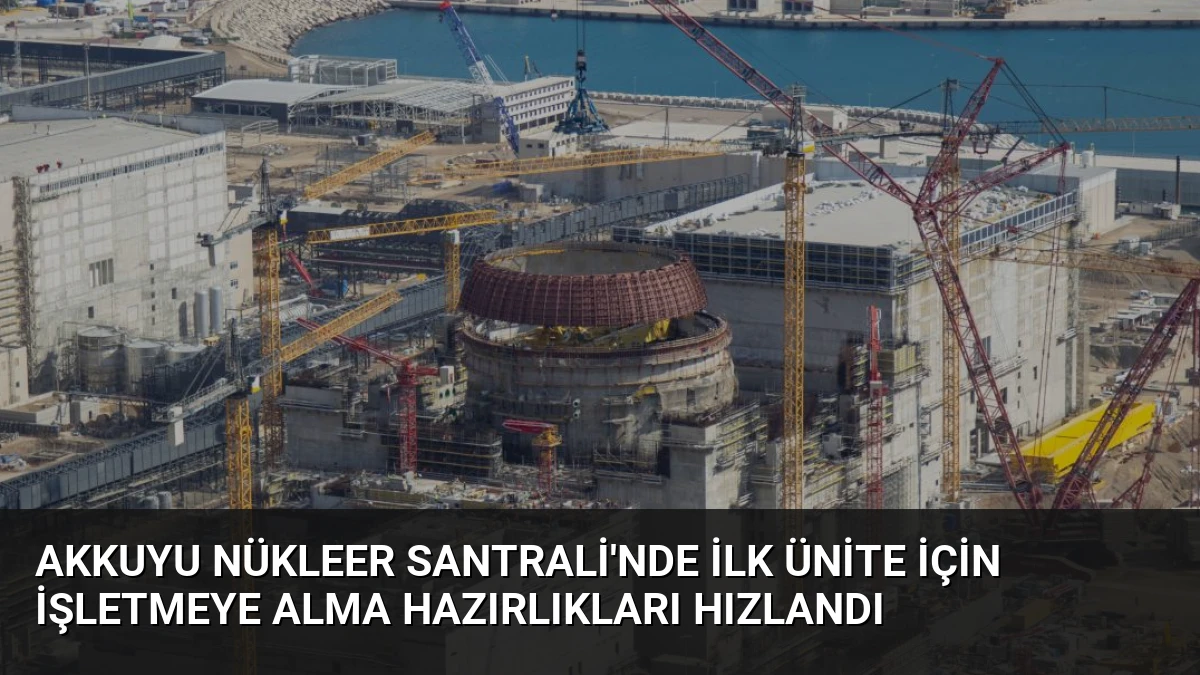 Akkuyu Nükleer Santrali’nde İlk Ünite İçin İşletmeye Alma Hazırlıkları Hızlandı
