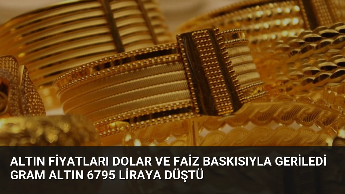 Altın Fiyatları Dolar ve Faiz Baskısıyla Geriledi Gram Altın 6795 Liraya Düştü