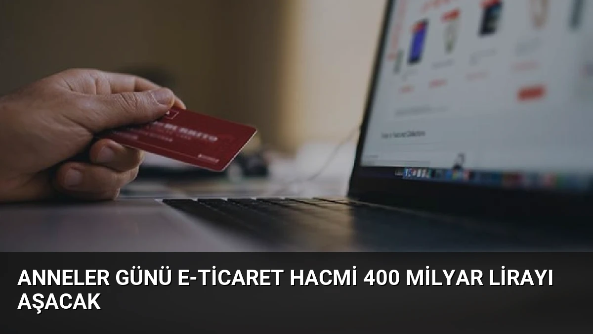 Anneler Günü E-Ticaret Hacmi 400 Milyar Lirayı Aşacak