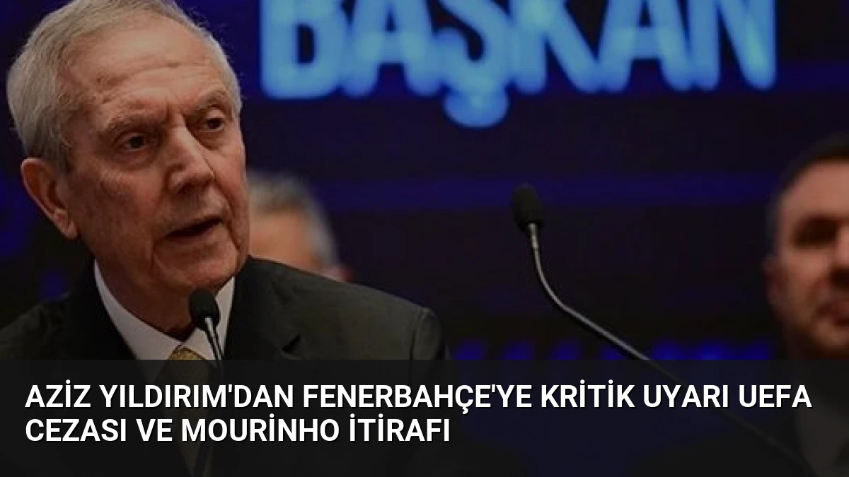 Aziz Yıldırım’dan Fenerbahçe’ye Kritik Uyarı UEFA Cezası ve Mourinho İtirafı