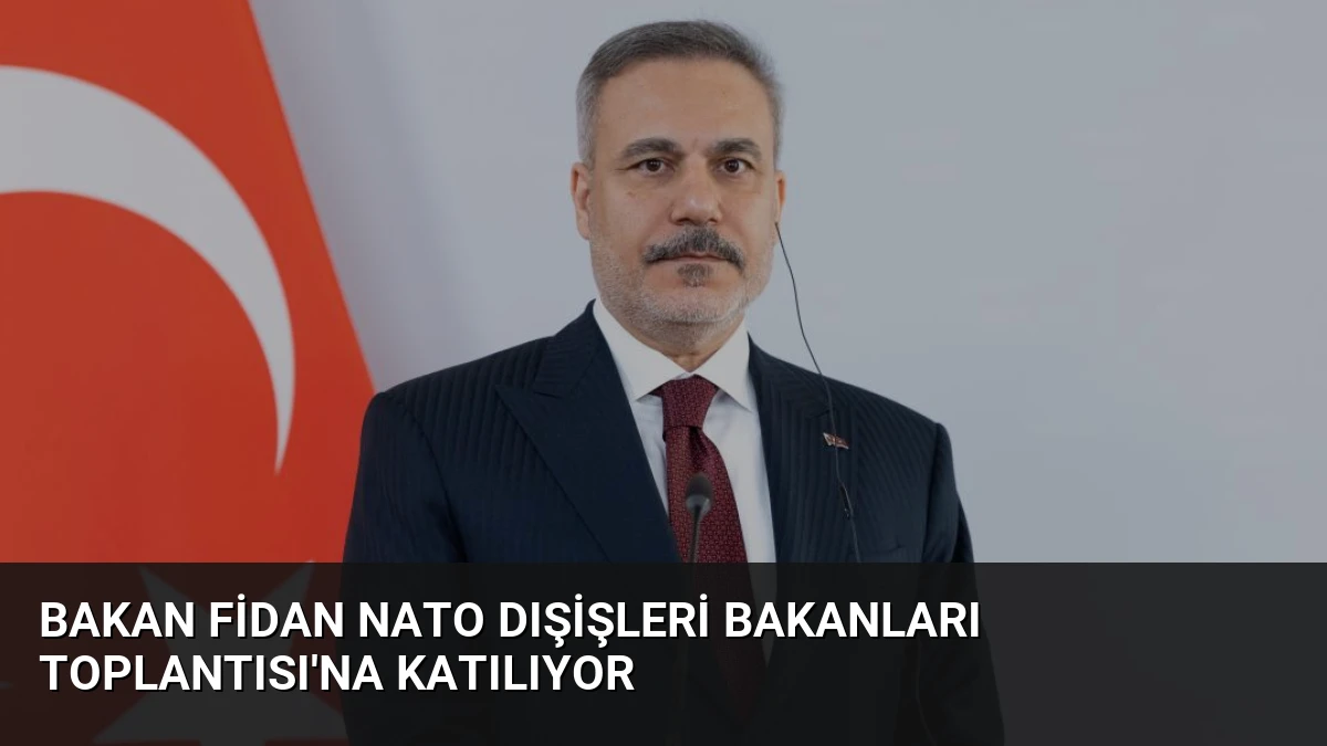 Bakan Fidan NATO Dışişleri Bakanları Toplantısı’na Katılıyor