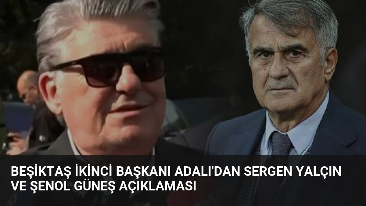 Beşiktaş İkinci Başkanı Adalı’dan Sergen Yalçın ve Şenol Güneş Açıklaması