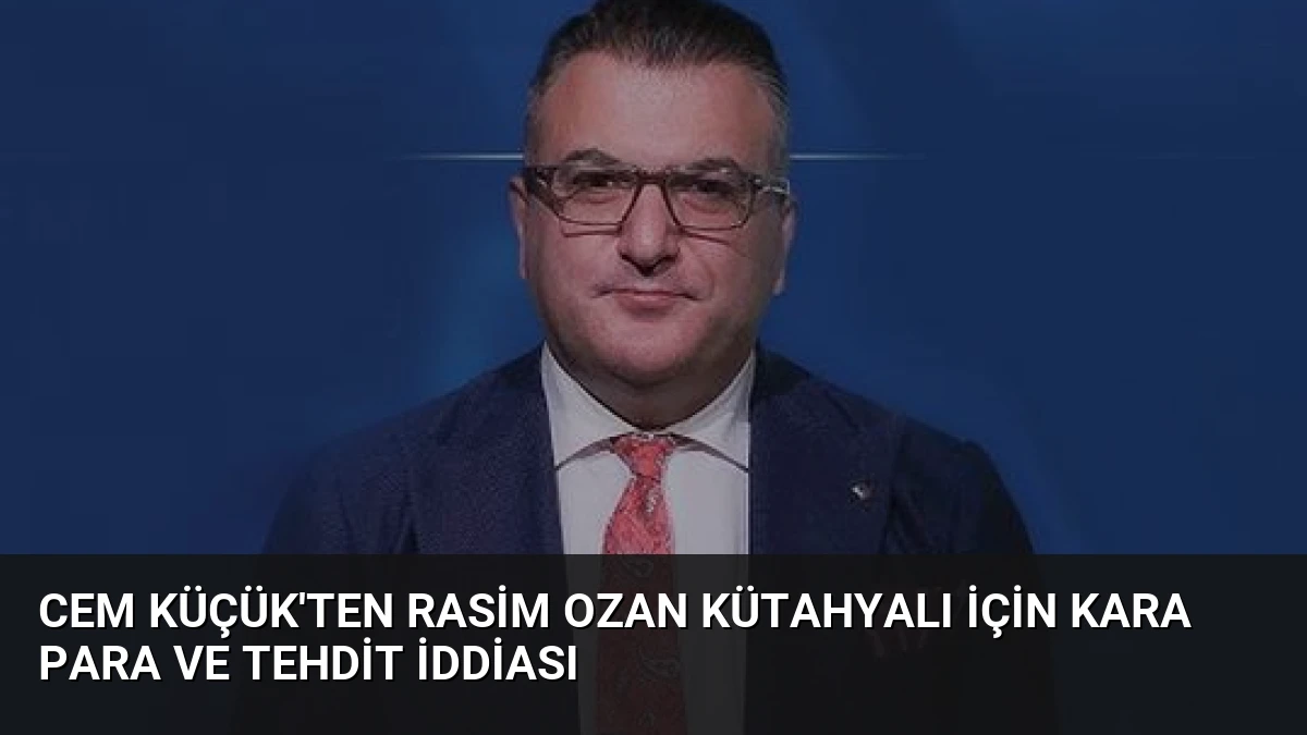 Cem Küçük’ten Rasim Ozan Kütahyalı İçin Kara Para ve Tehdit İddiası