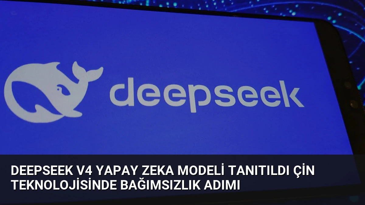 DeepSeek V4 Yapay Zeka Modeli Tanıtıldı Çin Teknolojisinde Bağımsızlık Adımı