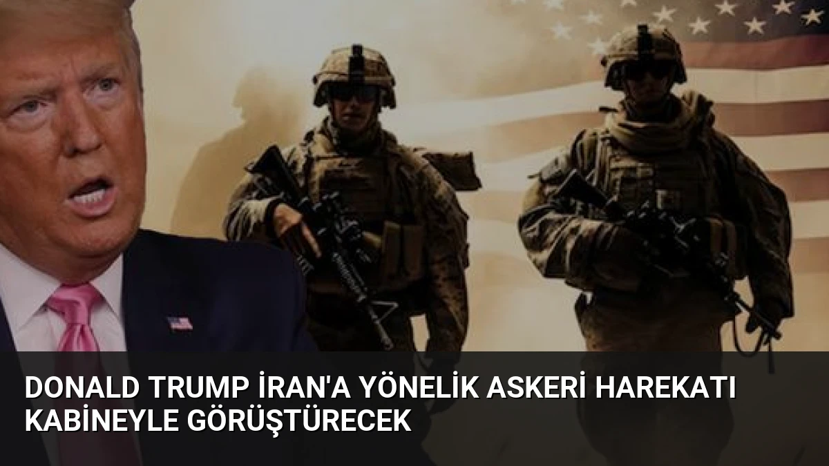 Donald Trump İran’a Yönelik Askeri Harekatı Kabineyle Görüştürecek
