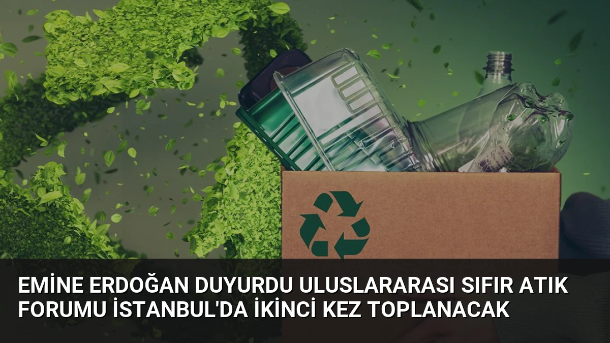 Emine Erdoğan Duyurdu Uluslararası Sıfır Atık Forumu İstanbul’da İkinci Kez Toplanacak