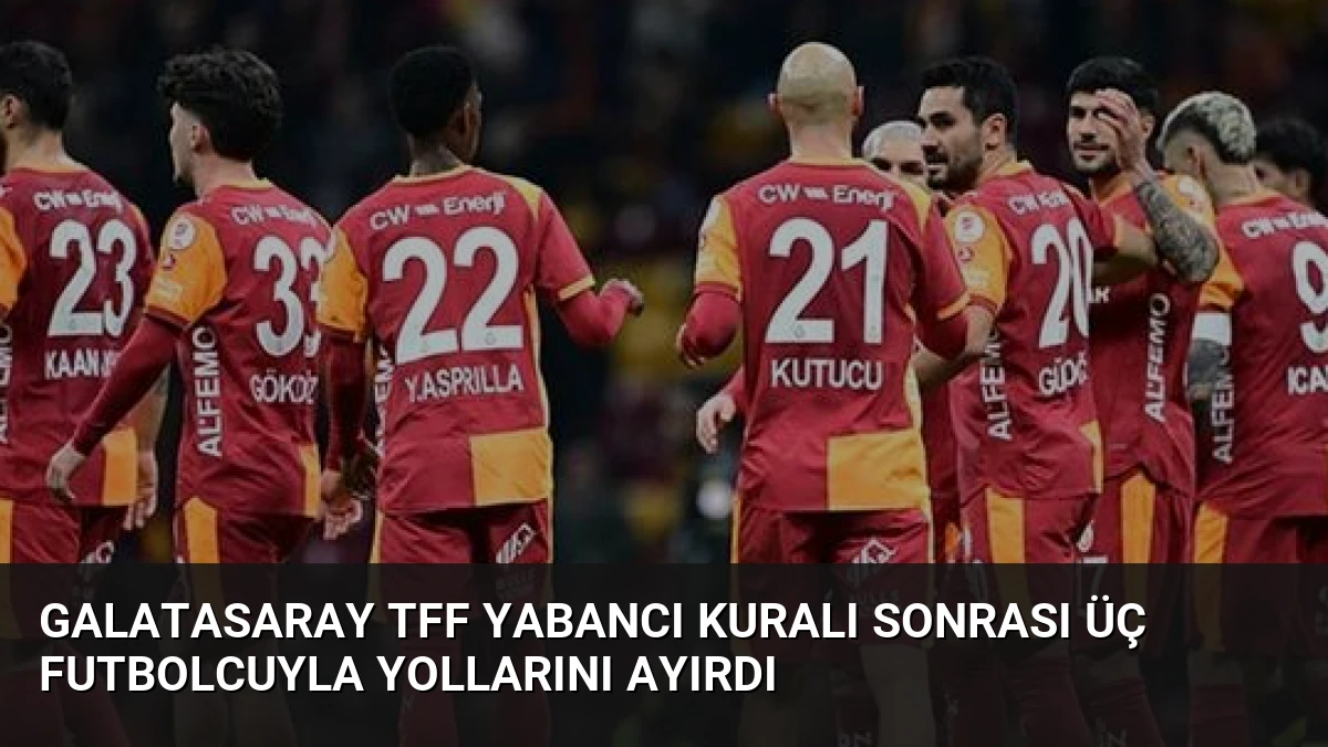 Galatasaray TFF Yabancı Kuralı Sonrası Üç Futbolcuyla Yollarını Ayırdı
