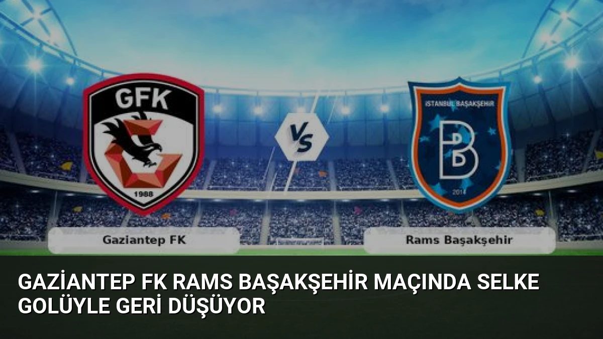 Gaziantep FK Rams Başakşehir Maçında Selke Golüyle Geri Düşüyor