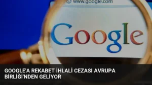 Google’a Rekabet İhlali Cezası Avrupa Birliği’nden Geliyor