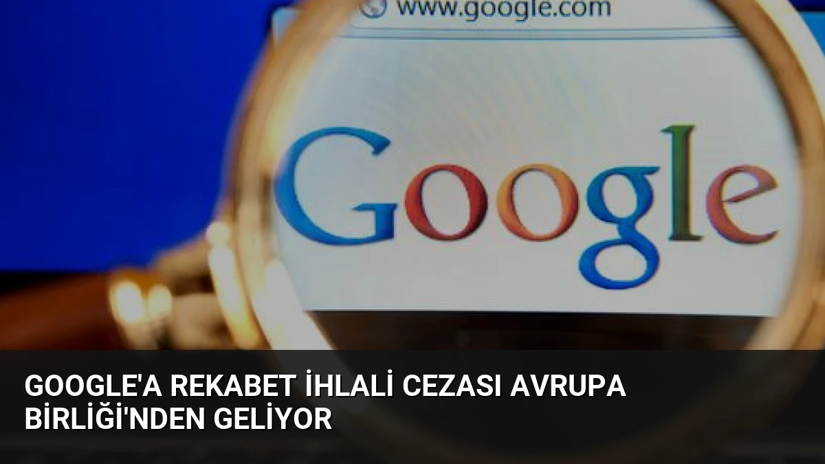 Google’a Rekabet İhlali Cezası Avrupa Birliği’nden Geliyor