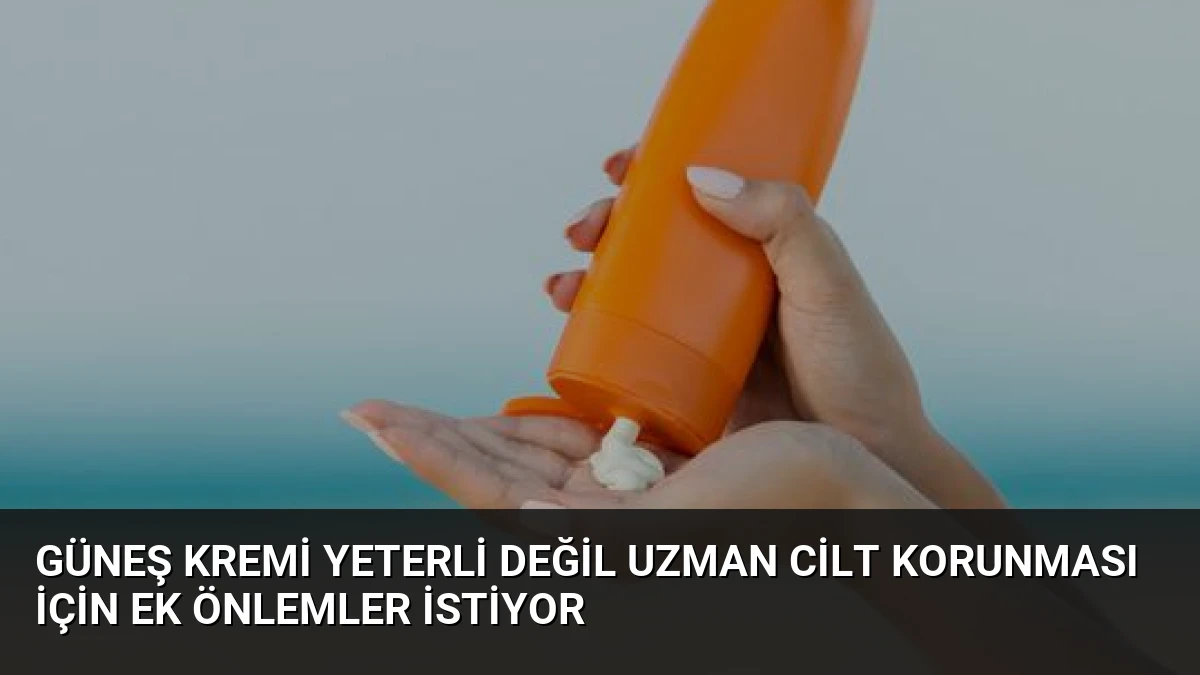 Güneş Kremi Yeterli Değil Uzman Cilt Korunması İçin Ek Önlemler İstiyor