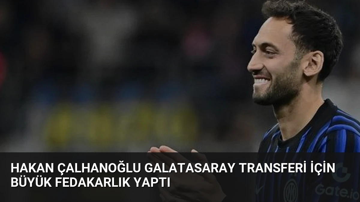 Hakan Çalhanoğlu Galatasaray Transferi İçin Büyük Fedakarlık Yaptı