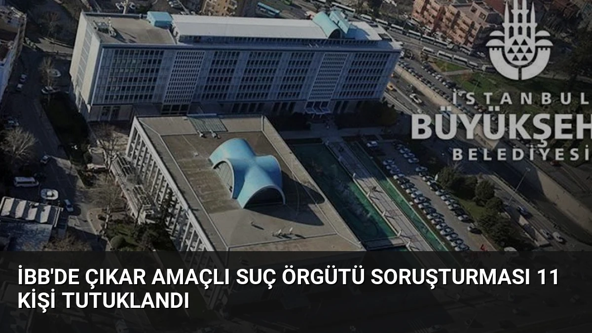 İBB’de Çıkar Amaçlı Suç Örgütü Soruşturması 11 Kişi Tutuklandı