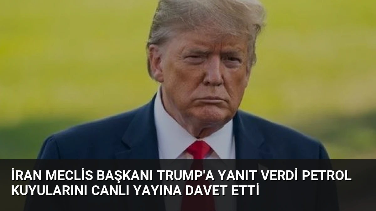 İran Meclis Başkanı Trump’a Yanıt Verdi Petrol Kuyularını Canlı Yayına Davet Etti