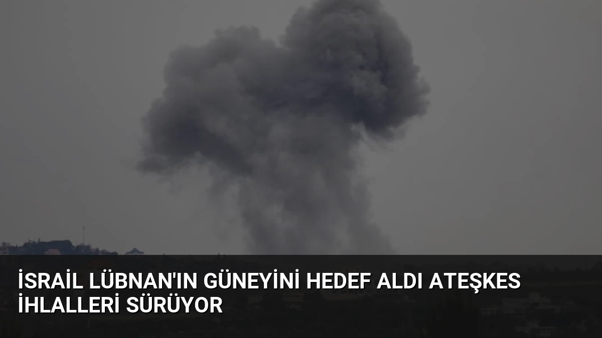 İsrail Lübnan’ın Güneyini Hedef Aldı Ateşkes İhlalleri Sürüyor
