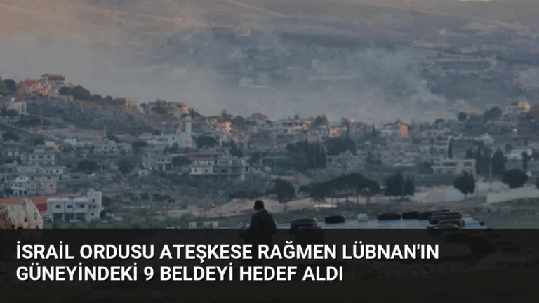 İsrail Ordusu Ateşkese Rağmen Lübnan’ın Güneyindeki 9 Beldeyi Hedef Aldı