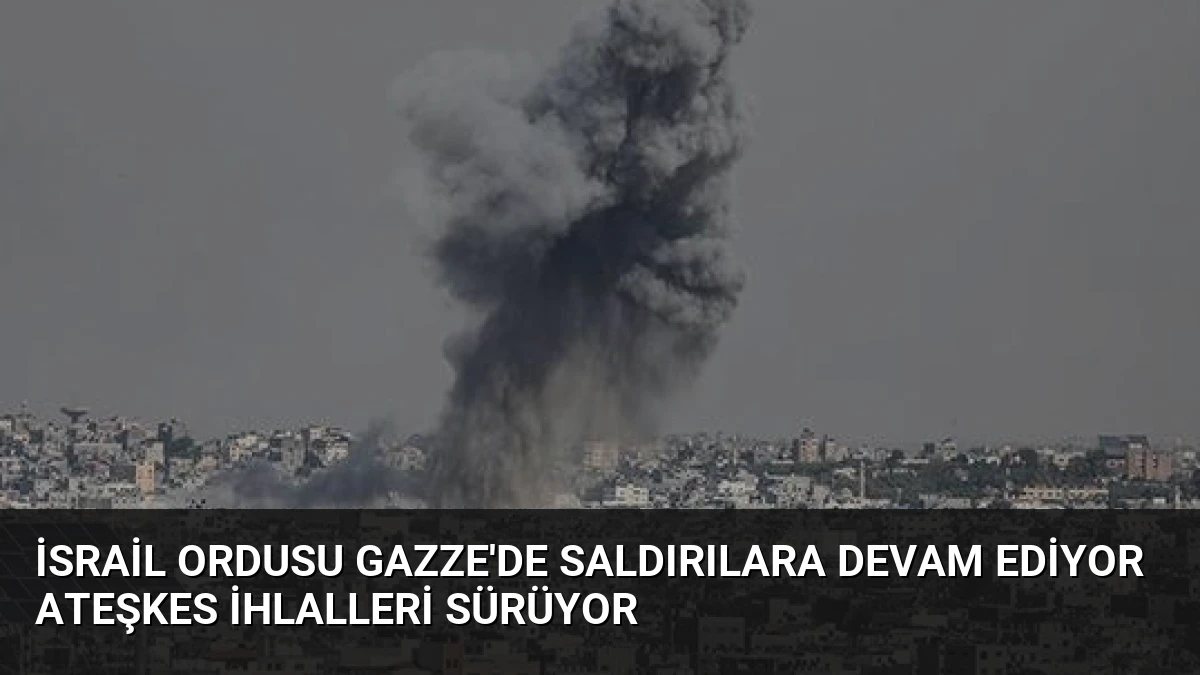 İsrail Ordusu Gazze’de Saldırılara Devam Ediyor Ateşkes İhlalleri Sürüyor