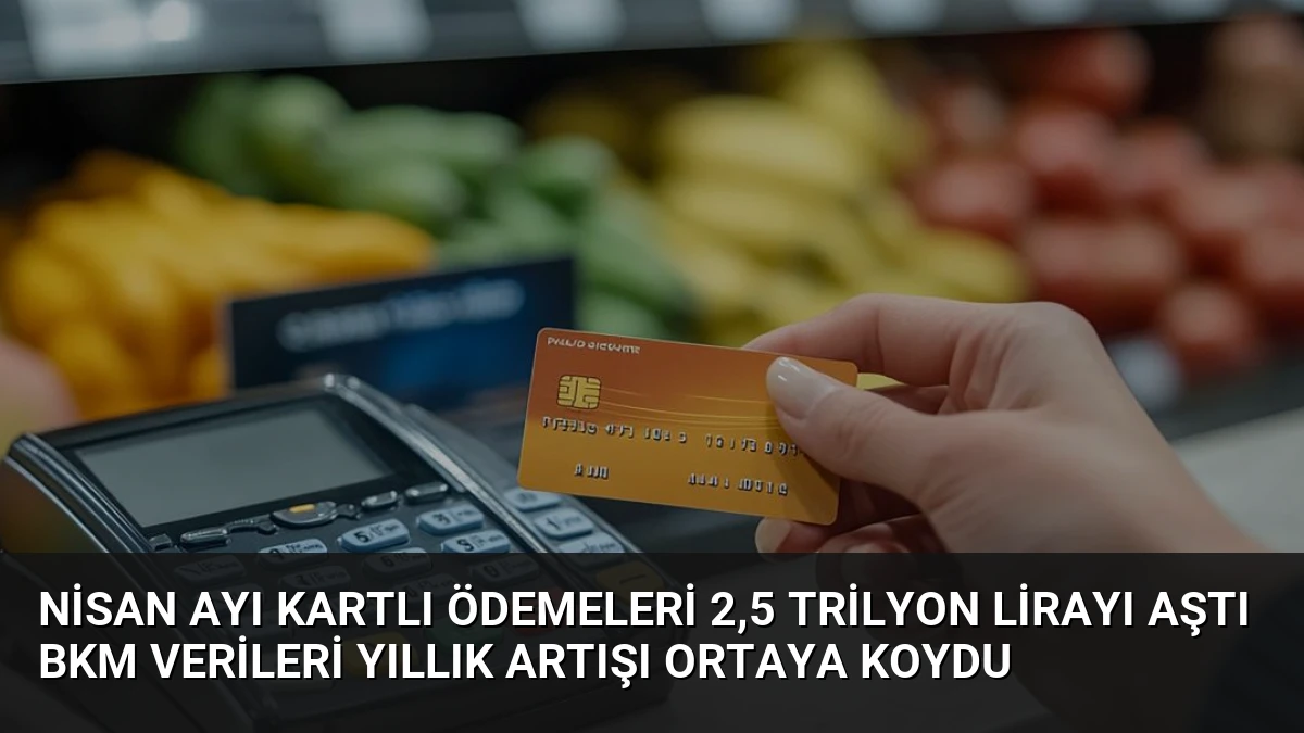 Nisan Ayı Kartlı Ödemeleri 2,5 Trilyon Lirayı Aştı BKM Verileri Yıllık Artışı Ortaya Koydu