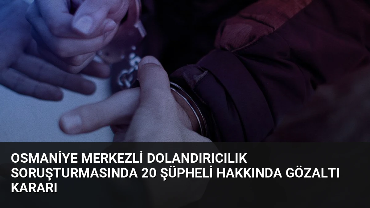 Osmaniye merkezli dolandırıcılık soruşturmasında 20 şüpheli hakkında gözaltı kararı