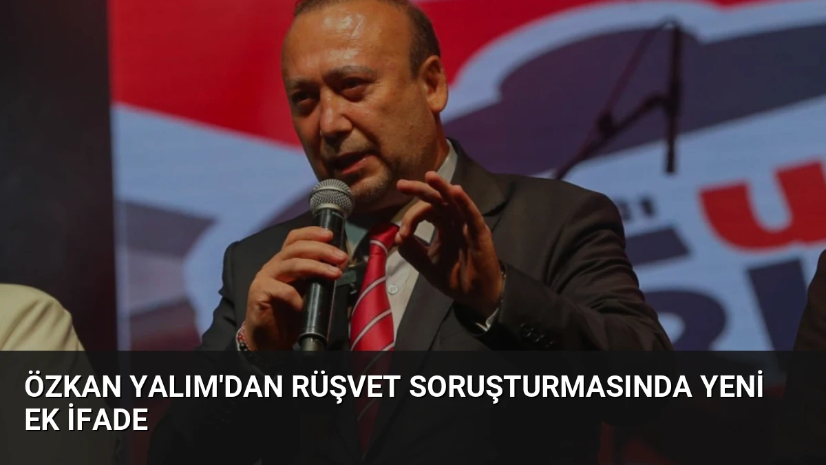 Özkan Yalım’dan Rüşvet Soruşturmasında Yeni Ek İfade