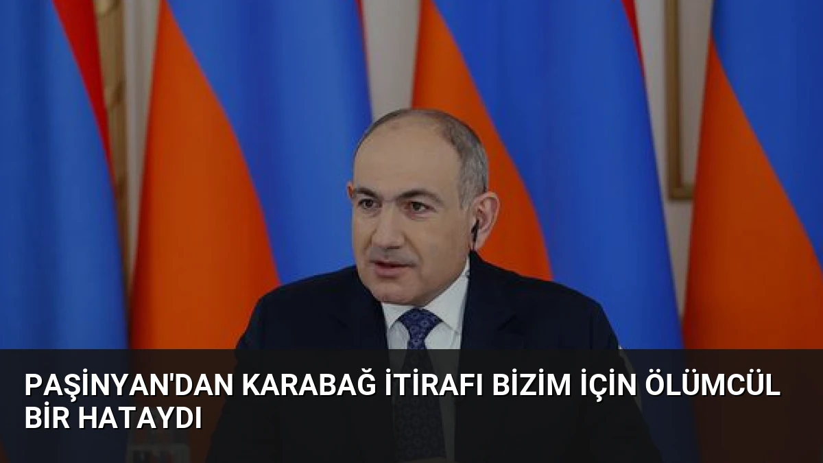 Paşinyan’dan Karabağ İtirafı Bizim İçin Ölümcül Bir Hataydı