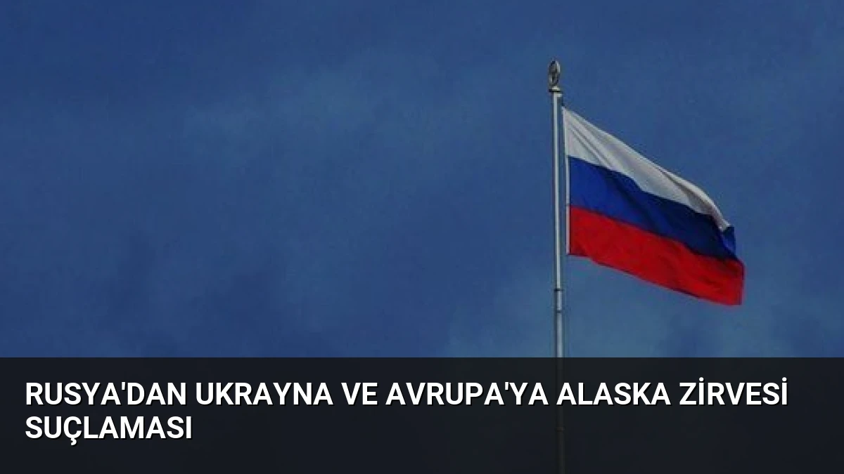 Rusya’dan Ukrayna ve Avrupa’ya Alaska Zirvesi Suçlaması
