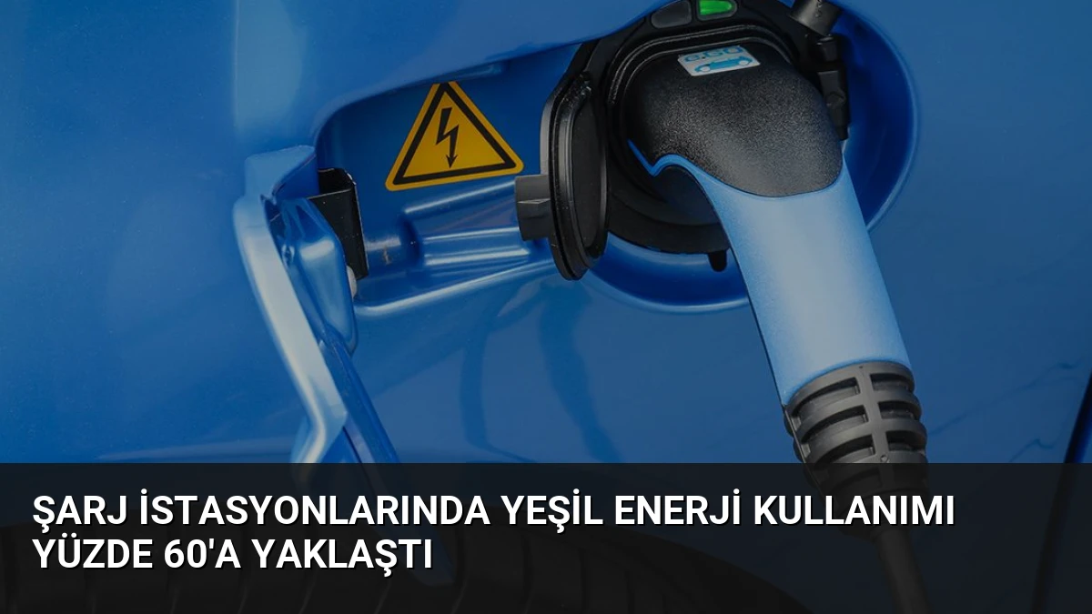 Şarj İstasyonlarında Yeşil Enerji Kullanımı Yüzde 60’a Yaklaştı