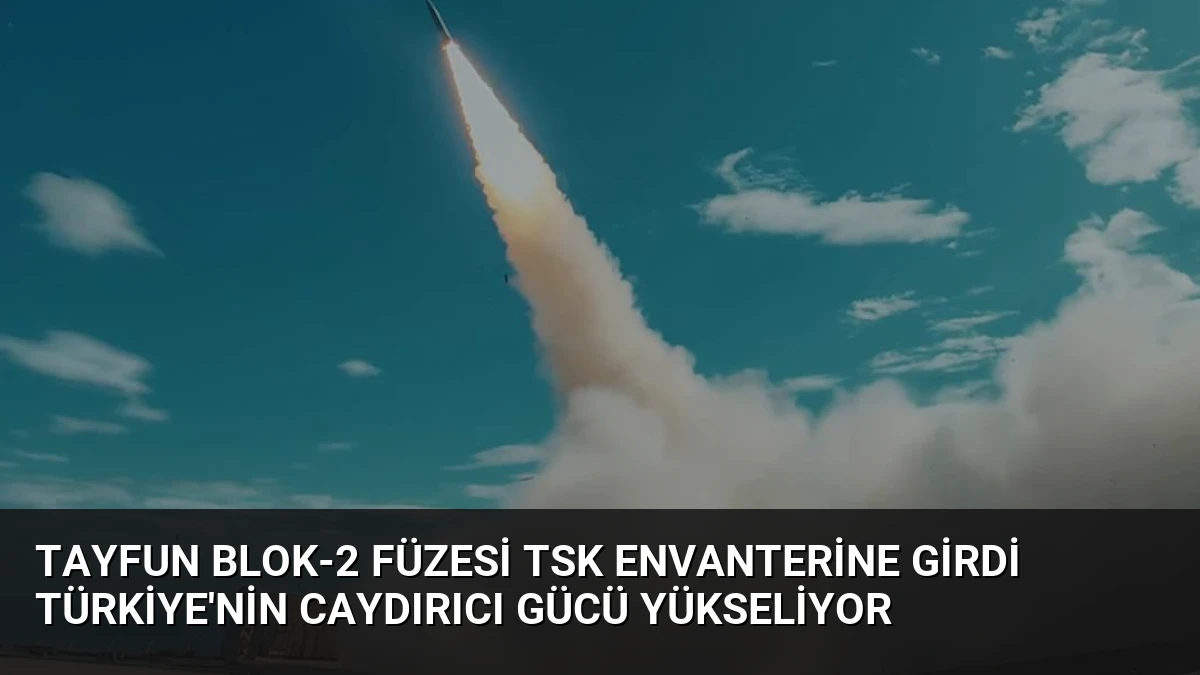 TAYFUN Blok-2 Füzesi TSK Envanterine Girdi Türkiye’nin Caydırıcı Gücü Yükseliyor