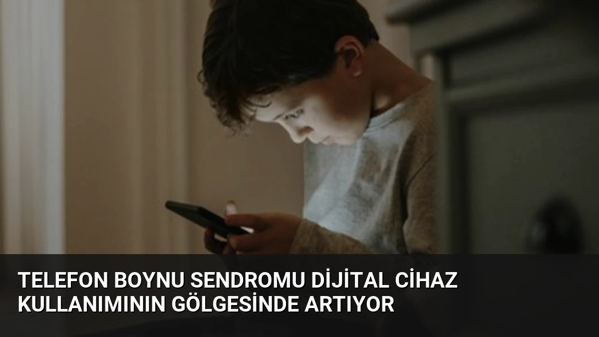 Telefon Boynu Sendromu Dijital Cihaz Kullanımının Gölgesinde Artıyor