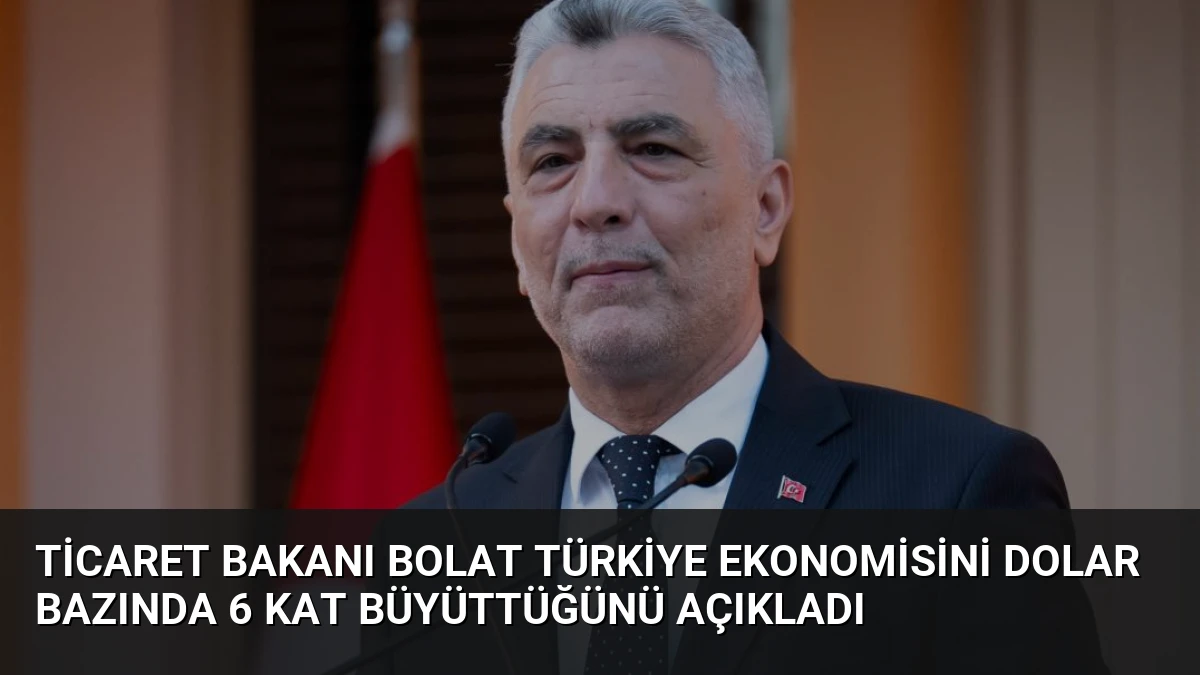 Ticaret Bakanı Bolat Türkiye Ekonomisini Dolar Bazında 6 Kat Büyüttüğünü Açıkladı