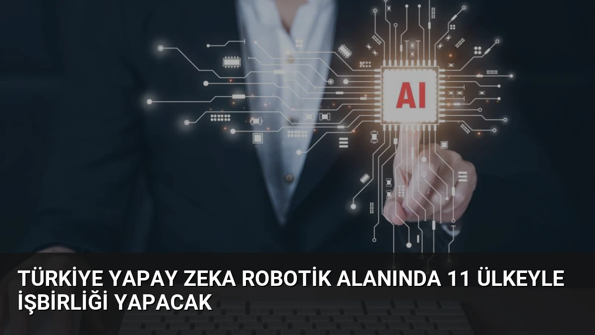 Türkiye Yapay Zeka Robotik Alanında 11 Ülkeyle İşbirliği Yapacak