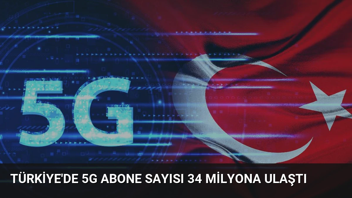 Türkiye’de 5G Abone Sayısı 34 Milyona Ulaştı