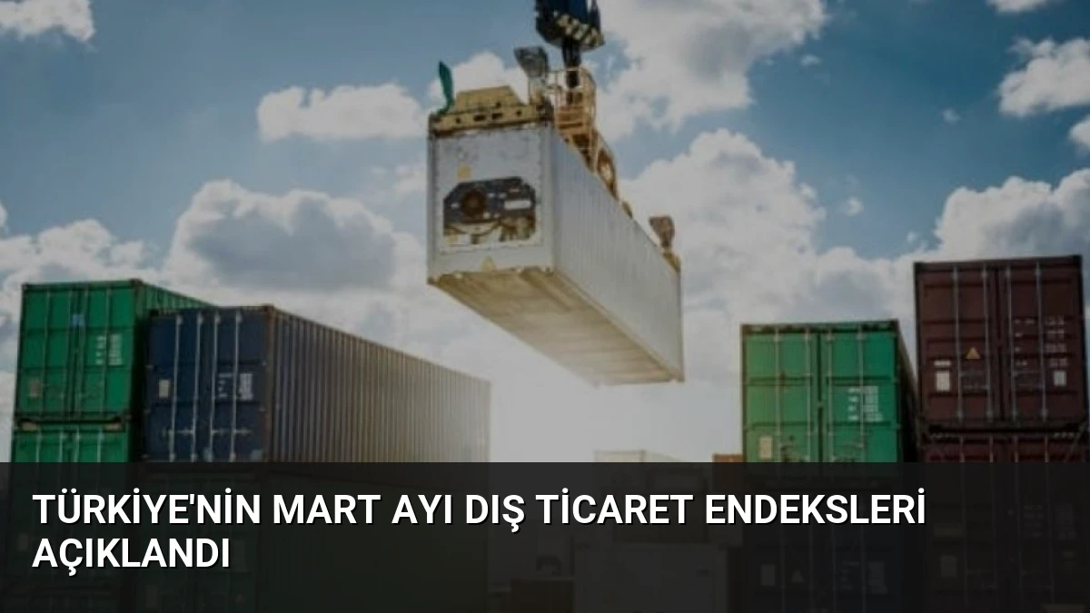Türkiye’nin Mart Ayı Dış Ticaret Endeksleri Açıklandı