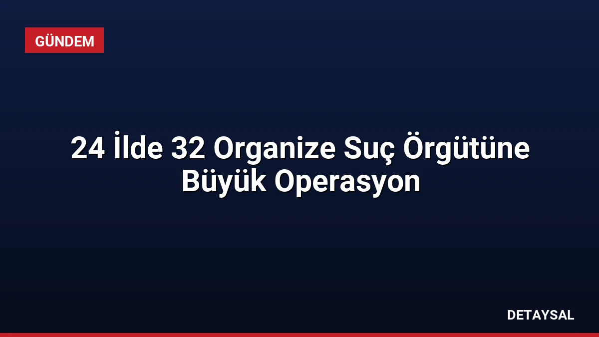 24 İlde 32 Organize Suç Örgütüne Büyük Operasyon