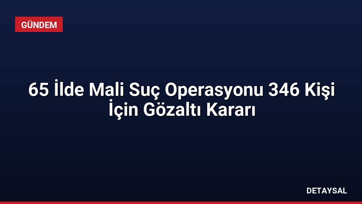 65 İlde Mali Suç Operasyonu 346 Kişi İçin Gözaltı Kararı