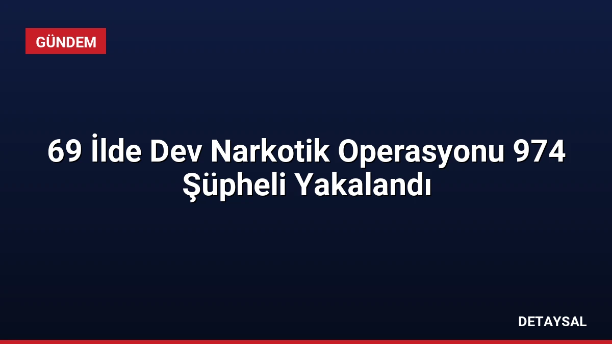 69 İlde Dev Narkotik Operasyonu 974 Şüpheli Yakalandı